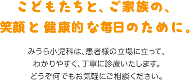  こどもたちと、ご家族の、笑顔と健康的な毎日のために。みうら小児科は患者さまの立場に立って、わかりやすく、丁寧に診療いたします。どうぞ何でもお気軽にご相談ください。